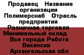 Продавец › Название организации ­ Полимерснаб › Отрасль предприятия ­ Розничная торговля › Минимальный оклад ­ 1 - Все города Работа » Вакансии   . Архангельская обл.,Коряжма г.